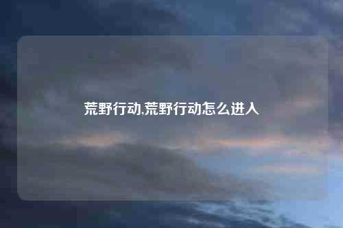 荒野行动,荒野行动怎么进入
