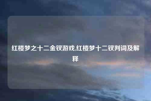 红楼梦之十二金钗游戏,红楼梦十二钗判词及解释