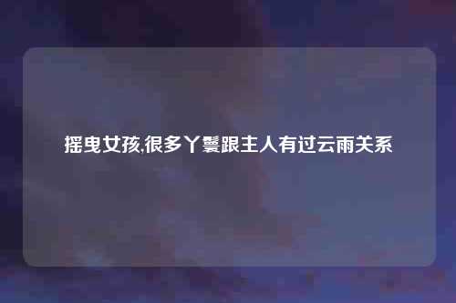 摇曳女孩,很多丫鬟跟主人有过云雨关系