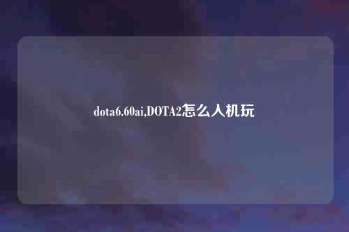 dota6.60ai,DOTA2怎么人机玩