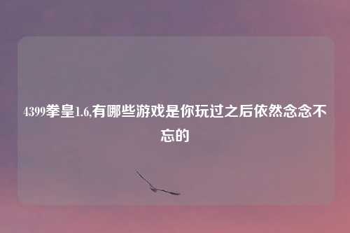 4399拳皇1.6,有哪些游戏是你玩过之后依然念念不忘的