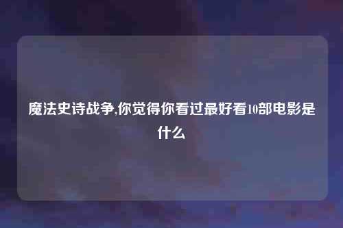 魔法史诗战争,你觉得你看过最好看10部电影是什么