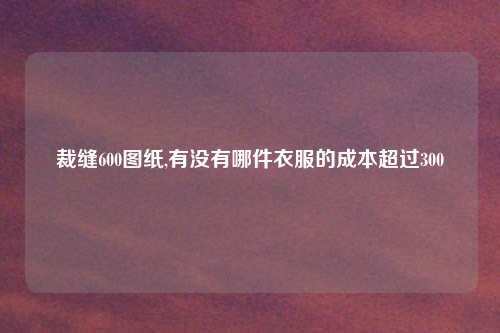 裁缝600图纸,有没有哪件衣服的成本超过300