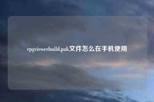 rpgviewerbuild,pak文件怎么在手机使用