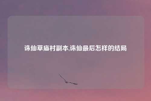 诛仙草庙村副本,诛仙最后怎样的结局