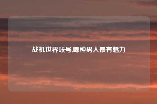 战机世界账号,哪种男人最有魅力
