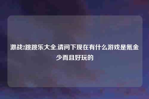 激战2跳跳乐大全,请问下现在有什么游戏是氪金少而且好玩的