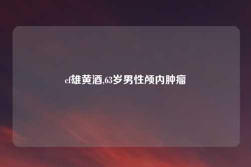 cf雄黄酒,63岁男性颅内肿瘤