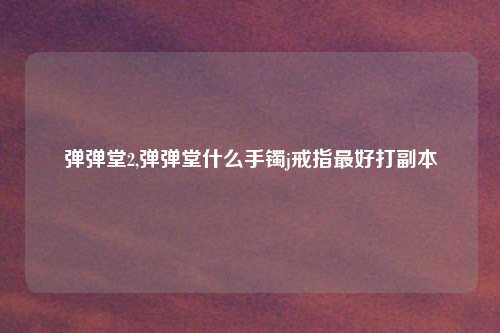 弹弹堂2,弹弹堂什么手镯j戒指最好打副本