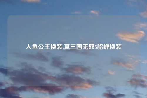 人鱼公主换装,真三国无双5貂蝉换装