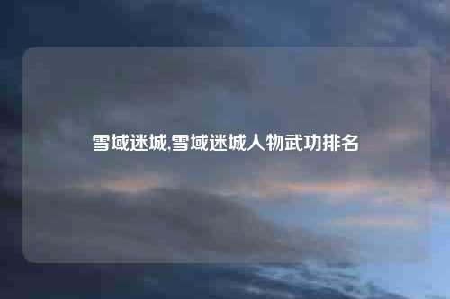 雪域迷城,雪域迷城人物武功排名