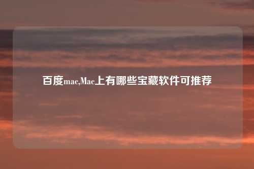 百度mac,Mac上有哪些宝藏软件可推荐