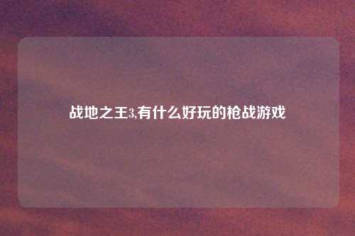 战地之王3,有什么好玩的枪战游戏