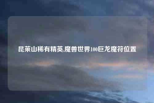 昆莱山稀有精英,魔兽世界100巨龙魔符位置