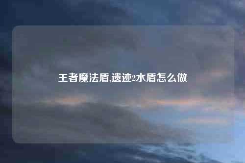 王者魔法盾,遗迹2水盾怎么做