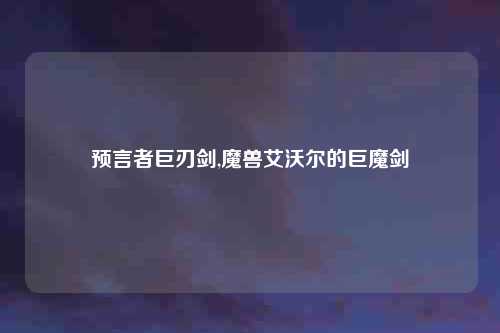 预言者巨刃剑,魔兽艾沃尔的巨魔剑