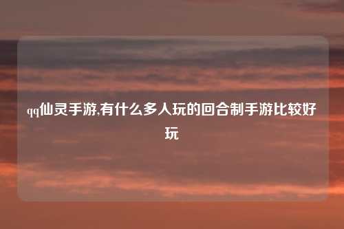 qq仙灵手游,有什么多人玩的回合制手游比较好玩