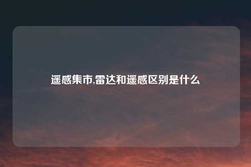 遥感集市,雷达和遥感区别是什么