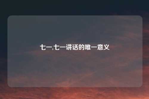 七一,七一讲话的唯一意义