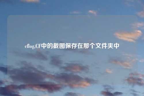 cflog,CF中的截图保存在那个文件夹中
