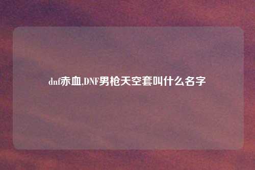 dnf赤血,DNF男枪天空套叫什么名字