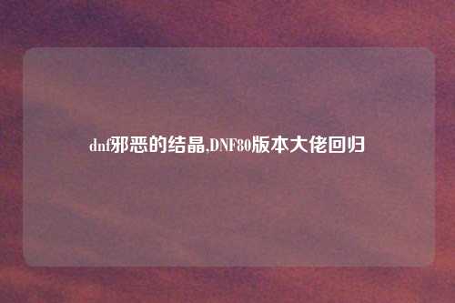 dnf邪恶的结晶,DNF80版本大佬回归