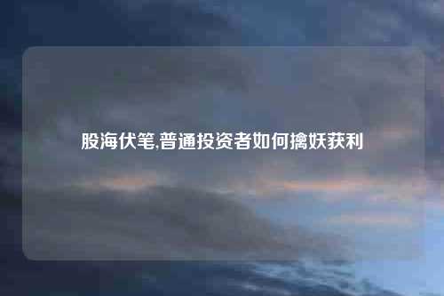 股海伏笔,普通投资者如何擒妖获利