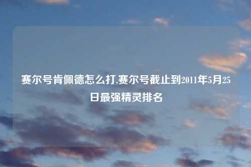 赛尔号肯佩德怎么打,赛尔号截止到2011年5月25日最强精灵排名