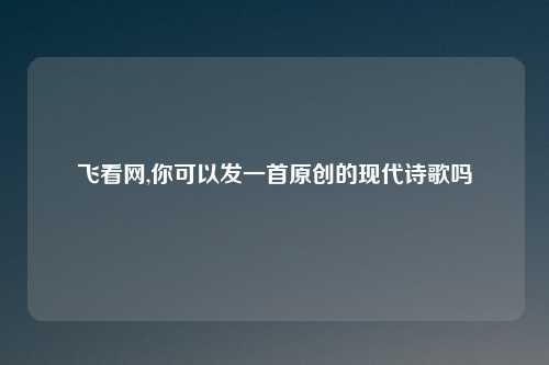 飞看网,你可以发一首原创的现代诗歌吗