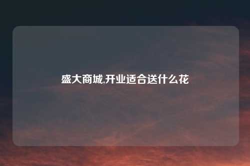 盛大商城,开业适合送什么花