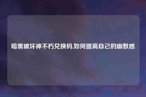 暗黑破坏神不朽兑换码,如何提高自己的幽默感