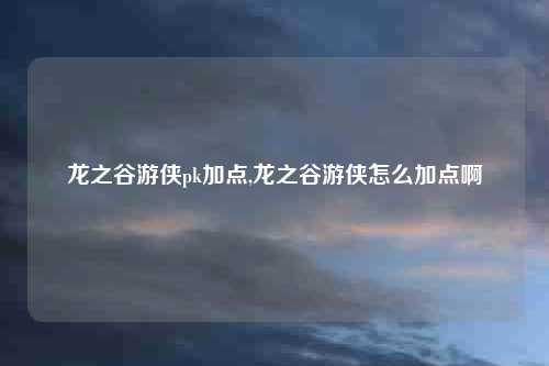 龙之谷游侠pk加点,龙之谷游侠怎么加点啊