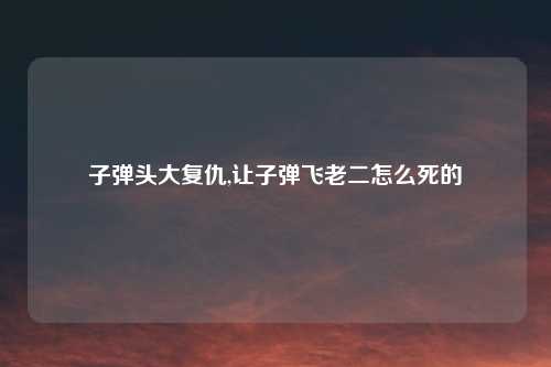 子弹头大复仇,让子弹飞老二怎么死的