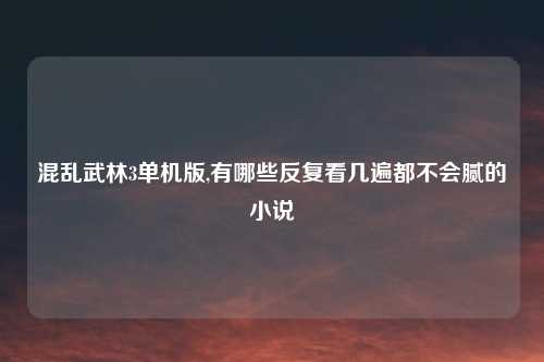 混乱武林3单机版,有哪些反复看几遍都不会腻的小说