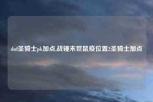 dnf圣骑士pk加点,战锤末世鼠疫位置2圣骑士加点