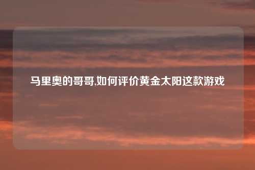 马里奥的哥哥,如何评价黄金太阳这款游戏