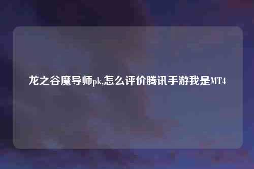 龙之谷魔导师pk,怎么评价腾讯手游我是MT4