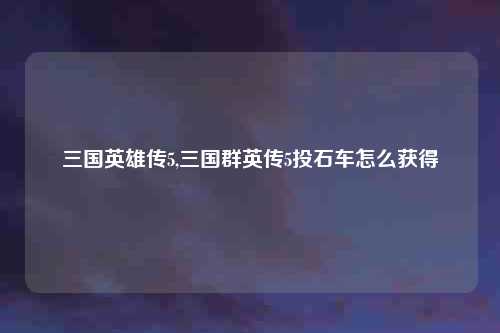 三国英雄传5,三国群英传5投石车怎么获得