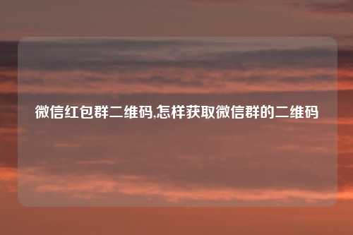 微信红包群二维码,怎样获取微信群的二维码