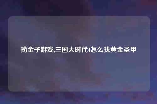 捞金子游戏,三国大时代4怎么找黄金圣甲