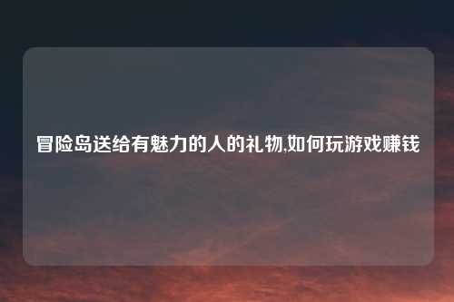 冒险岛送给有魅力的人的礼物,如何玩游戏赚钱