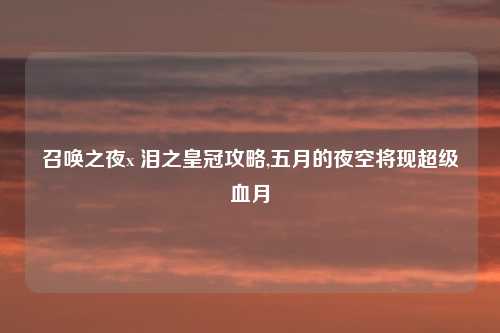 召唤之夜x 泪之皇冠攻略,五月的夜空将现超级血月