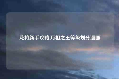 龙将新手攻略,万相之王等级划分漫画