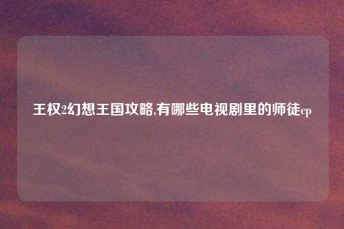 王权2幻想王国攻略,有哪些电视剧里的师徒cp