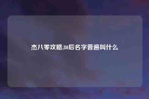 杰八零攻略,80后名字普遍叫什么