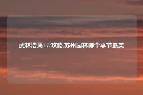 武林浩荡1.77攻略,苏州园林哪个季节最美