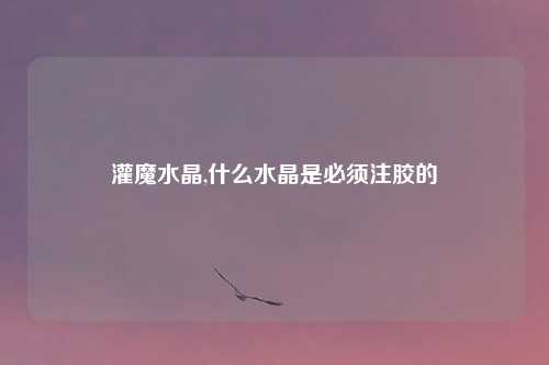 灌魔水晶,什么水晶是必须注胶的