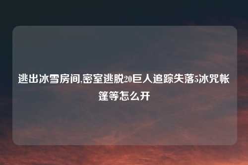 逃出冰雪房间,密室逃脱20巨人追踪失落5冰咒帐篷等怎么开