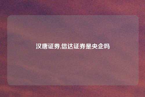 汉唐证券,信达证券是央企吗