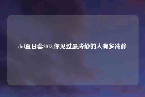 dnf夏日套2013,你见过最冷静的人有多冷静